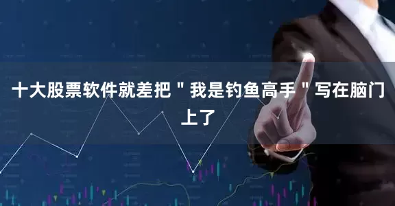 十大股票软件就差把＂我是钓鱼高手＂写在脑门上了