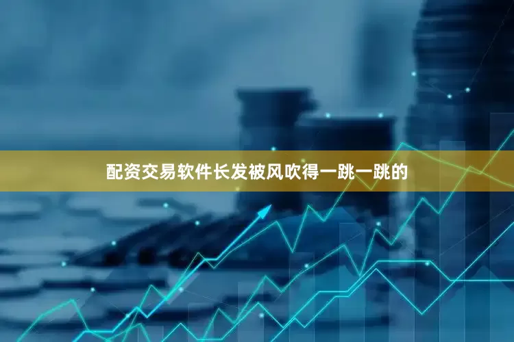 配资交易软件长发被风吹得一跳一跳的