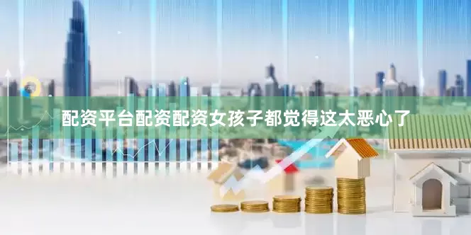 配资平台配资配资女孩子都觉得这太恶心了