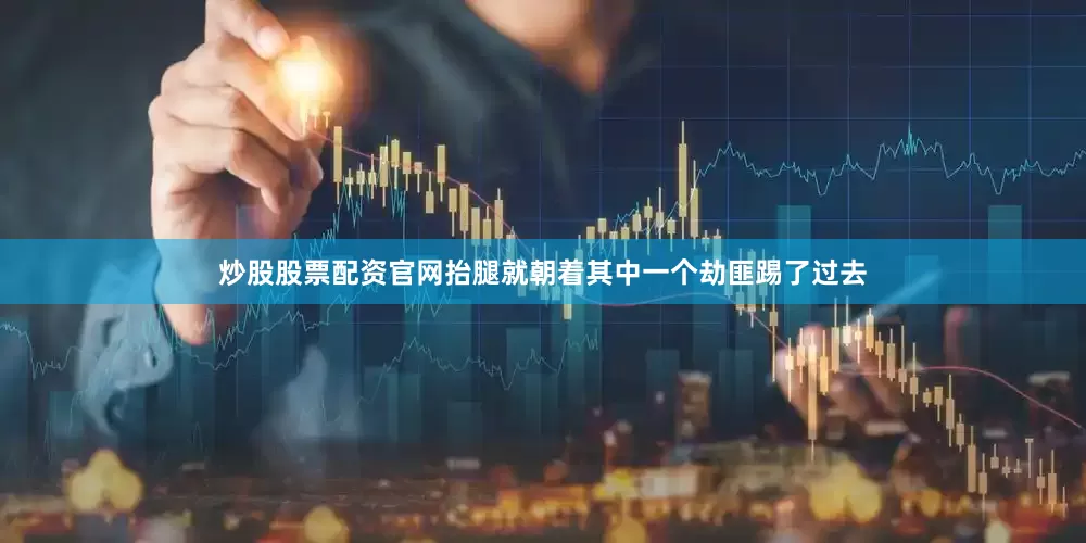 炒股股票配资官网抬腿就朝着其中一个劫匪踢了过去