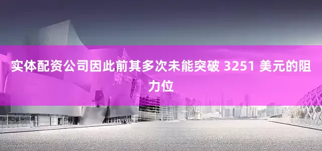 实体配资公司因此前其多次未能突破 3251 美元的阻力位
