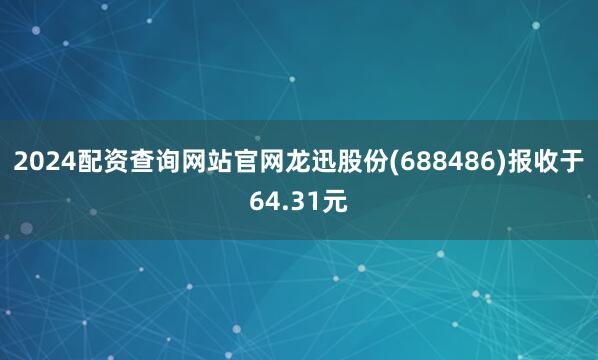 2024配资查询网站官网龙迅股份(688486)报收于64.31元