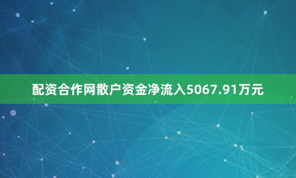 配资合作网散户资金净流入5067.91万元