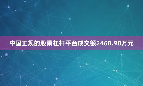 中国正规的股票杠杆平台成交额2468.98万元