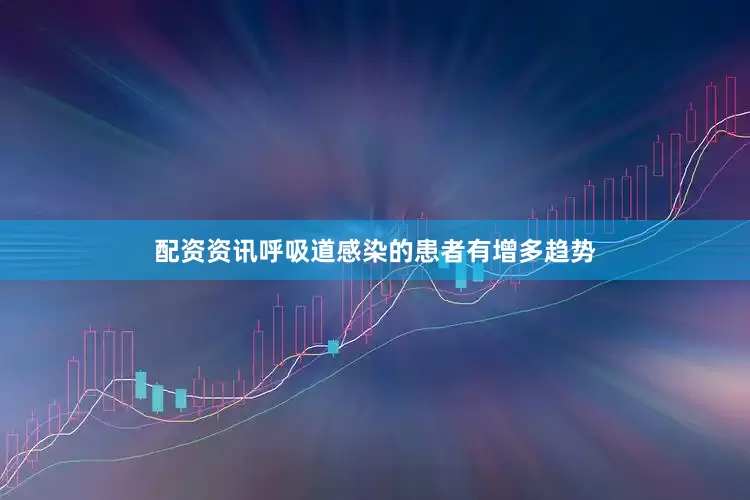 配资资讯呼吸道感染的患者有增多趋势