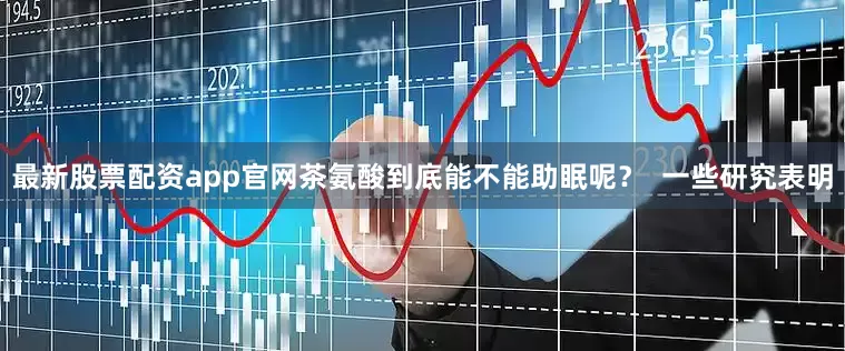 最新股票配资app官网茶氨酸到底能不能助眠呢？  一些研究表明