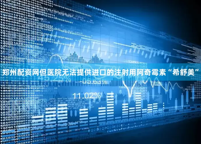 郑州配资网但医院无法提供进口的注射用阿奇霉素“希舒美”