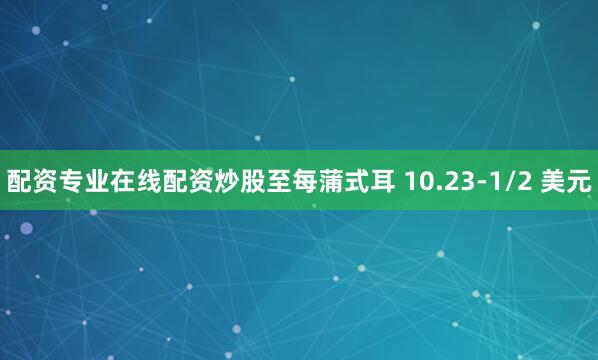 配资专业在线配资炒股至每蒲式耳 10.23-1/2 美元