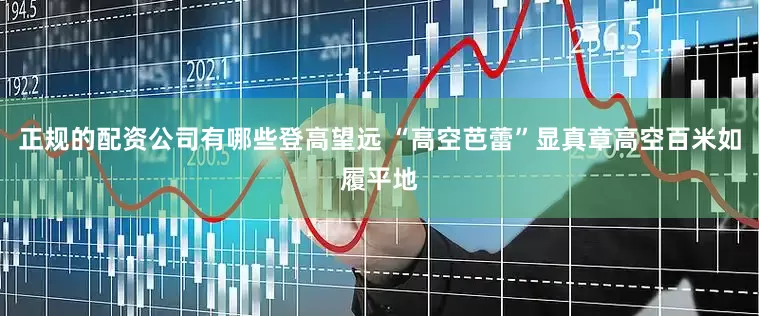 正规的配资公司有哪些登高望远 “高空芭蕾”显真章高空百米如履平地