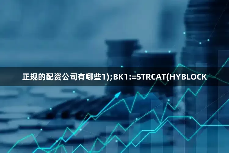 正规的配资公司有哪些1);BK1:=STRCAT(HYBLOCK