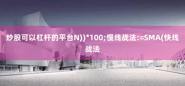 炒股可以杠杆的平台N))*100;慢线战法:=SMA(快线战法