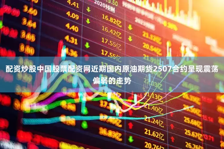 配资炒股中国股票配资网近期国内原油期货2507合约呈现震荡偏弱的走势