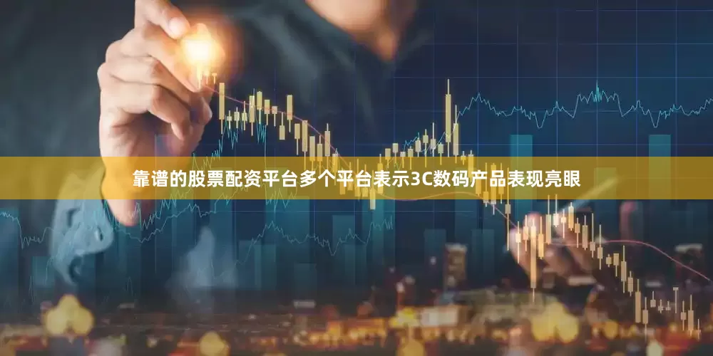 靠谱的股票配资平台多个平台表示3C数码产品表现亮眼