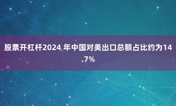 股票开杠杆2024 年中国对美出口总额占比约为14.7%