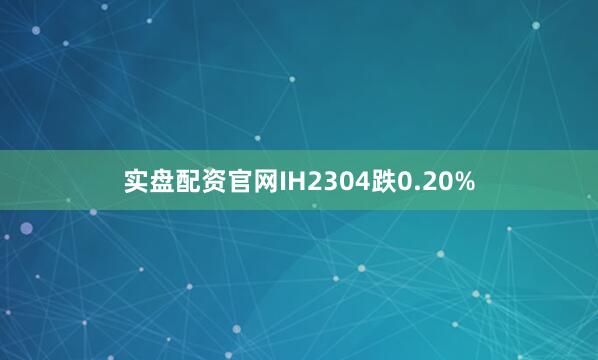 实盘配资官网IH2304跌0.20%