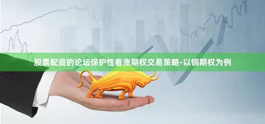 股票配资的论坛保护性看涨期权交易策略-以铜期权为例
