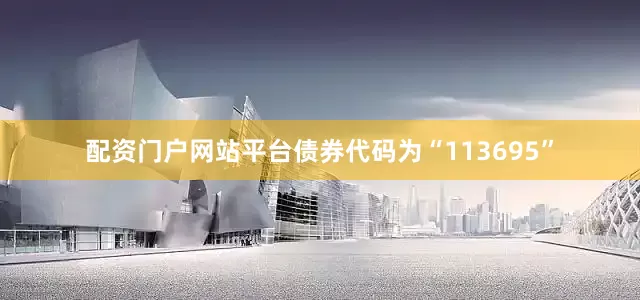 配资门户网站平台债券代码为“113695”