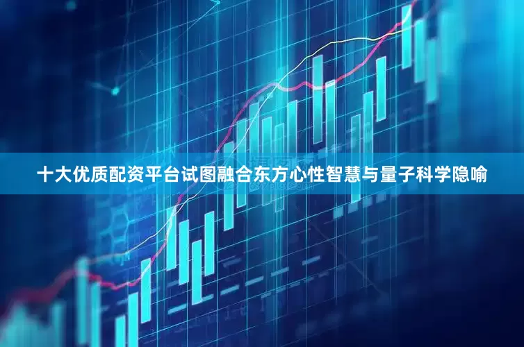 十大优质配资平台试图融合东方心性智慧与量子科学隐喻