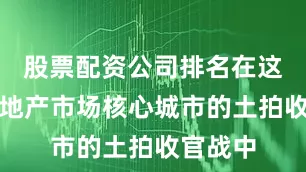 股票配资公司排名在这两个房地产市场核心城市的土拍收官战中