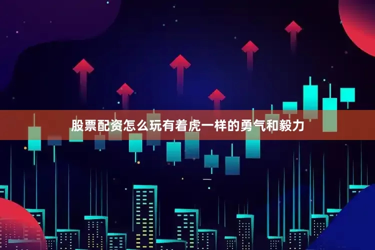 股票配资怎么玩有着虎一样的勇气和毅力