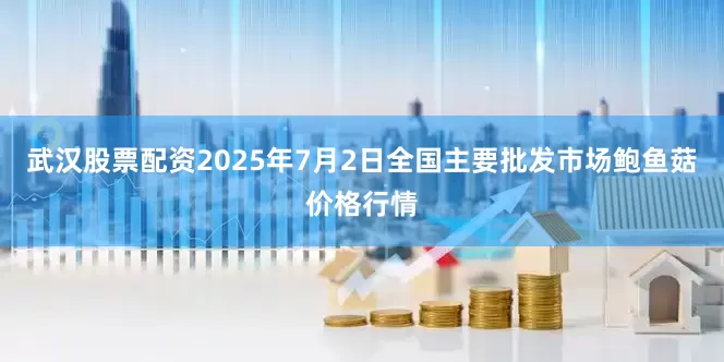 武汉股票配资2025年7月2日全国主要批发市场鲍鱼菇价格行情