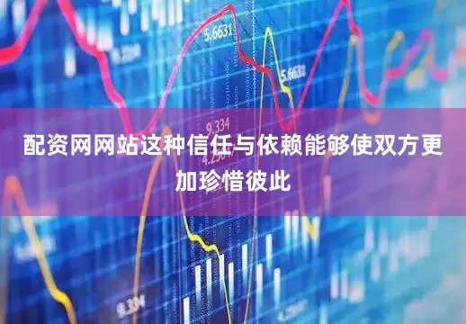 配资网网站这种信任与依赖能够使双方更加珍惜彼此