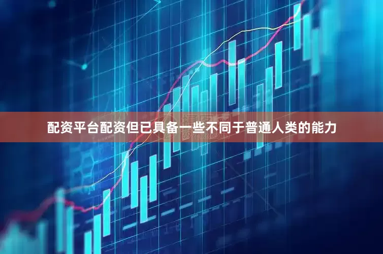 配资平台配资但已具备一些不同于普通人类的能力