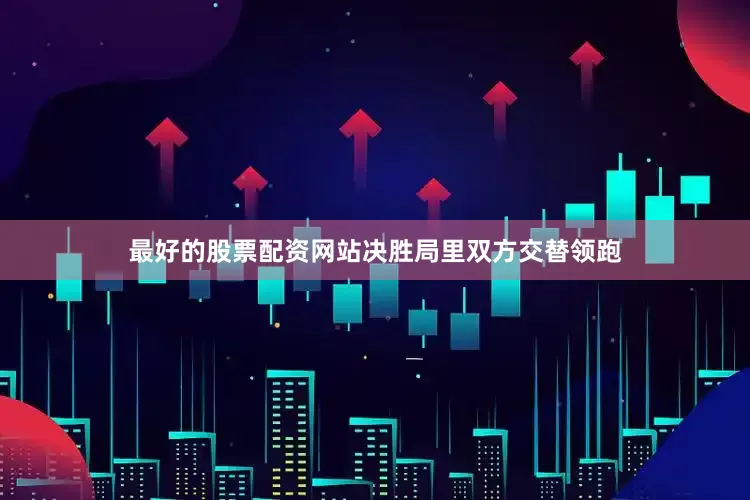 最好的股票配资网站决胜局里双方交替领跑