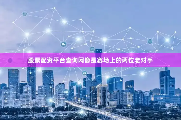 股票配资平台查询网像是赛场上的两位老对手