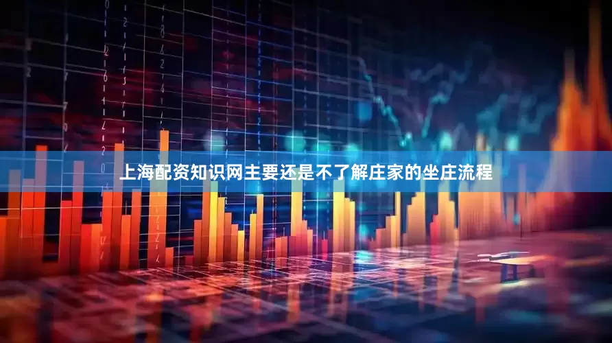 上海配资知识网主要还是不了解庄家的坐庄流程