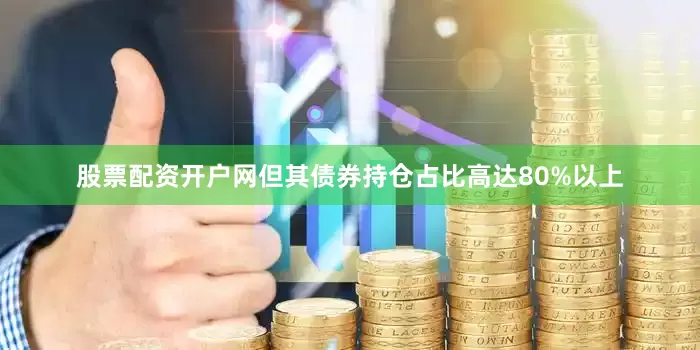 股票配资开户网但其债券持仓占比高达80%以上