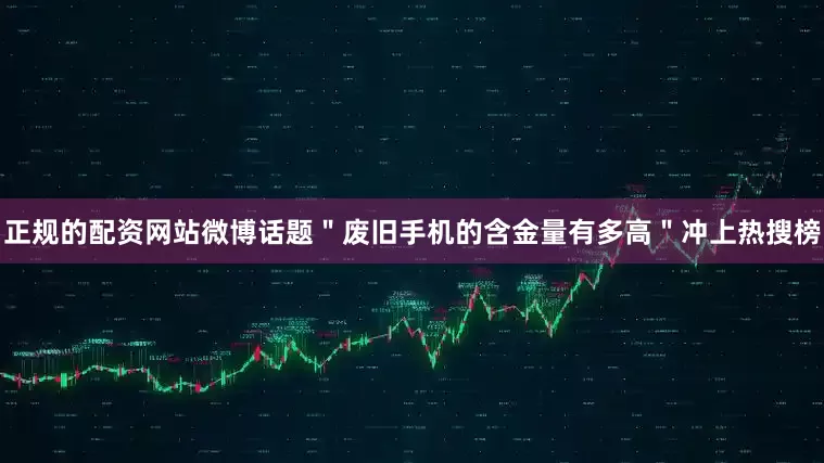 正规的配资网站微博话题＂废旧手机的含金量有多高＂冲上热搜榜