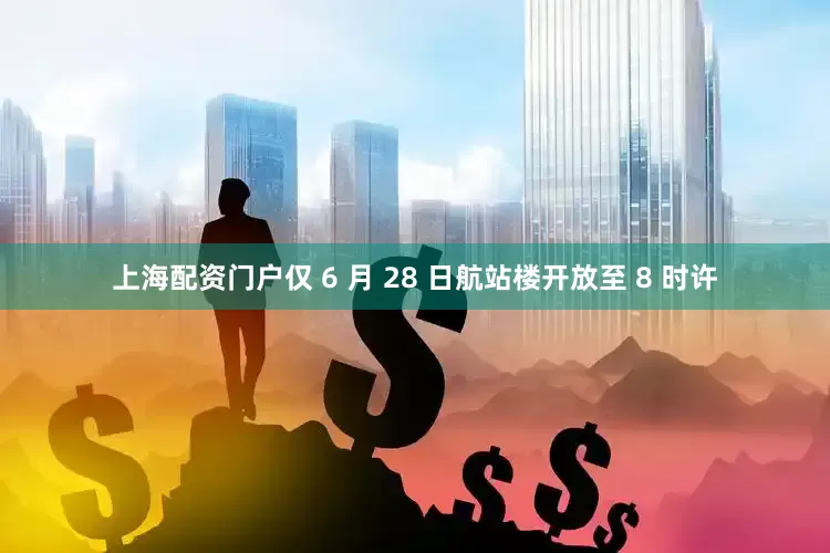 上海配资门户仅 6 月 28 日航站楼开放至 8 时许