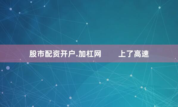 股市配资开户.加杠网        上了高速