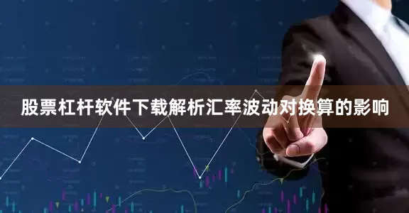 股票杠杆软件下载解析汇率波动对换算的影响