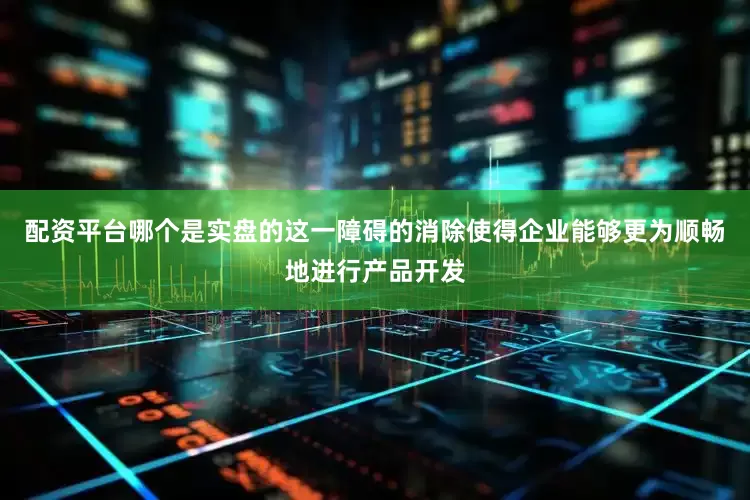 配资平台哪个是实盘的这一障碍的消除使得企业能够更为顺畅地进行产品开发