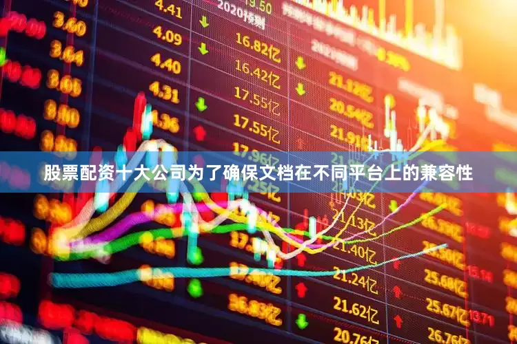 股票配资十大公司为了确保文档在不同平台上的兼容性