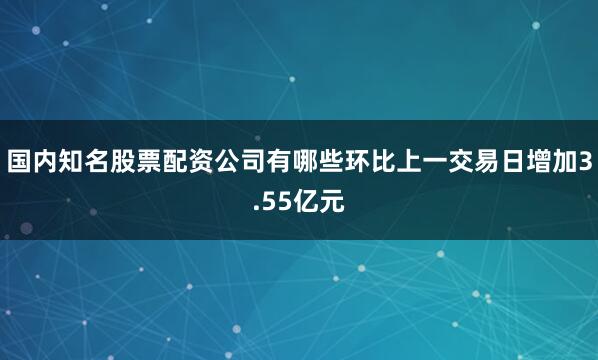 国内知名股票配资公司有哪些环比上一交易日增加3.55亿元