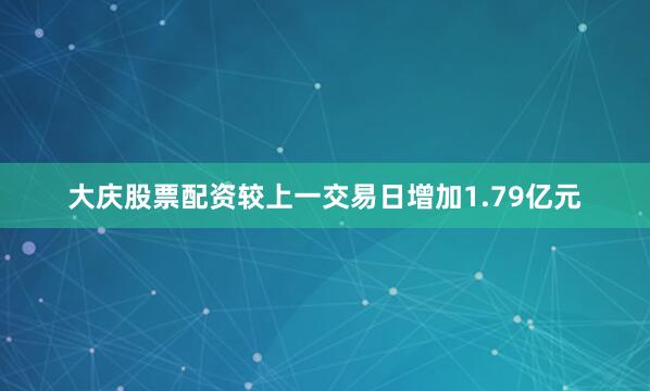 大庆股票配资较上一交易日增加1.79亿元