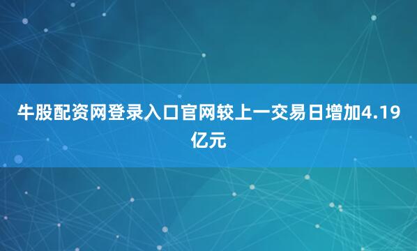 牛股配资网登录入口官网较上一交易日增加4.19亿元