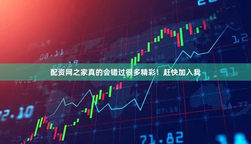 配资网之家真的会错过很多精彩！赶快加入我