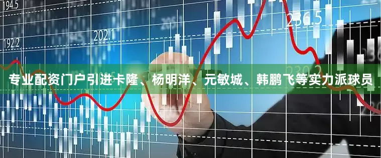 专业配资门户引进卡隆、杨明洋、元敏城、韩鹏飞等实力派球员