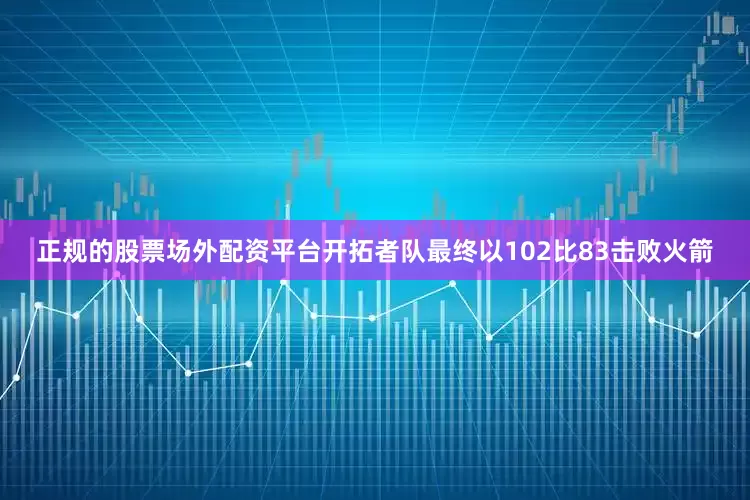 正规的股票场外配资平台开拓者队最终以102比83击败火箭