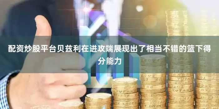 配资炒股平台贝兹利在进攻端展现出了相当不错的篮下得分能力