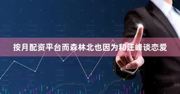 按月配资平台而森林北也因为和汪峰谈恋爱