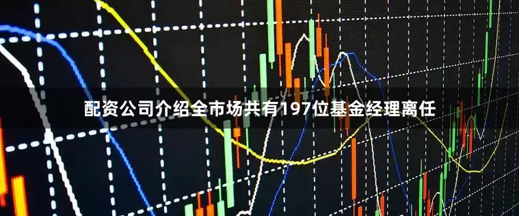 配资公司介绍全市场共有197位基金经理离任