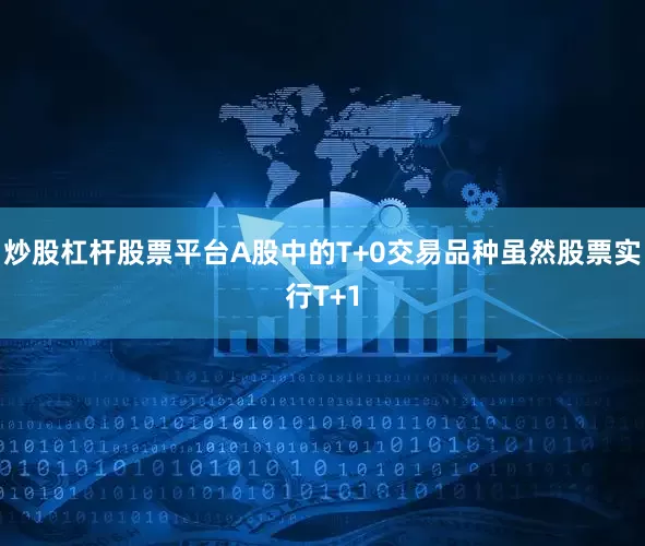 炒股杠杆股票平台A股中的T+0交易品种虽然股票实行T+1
