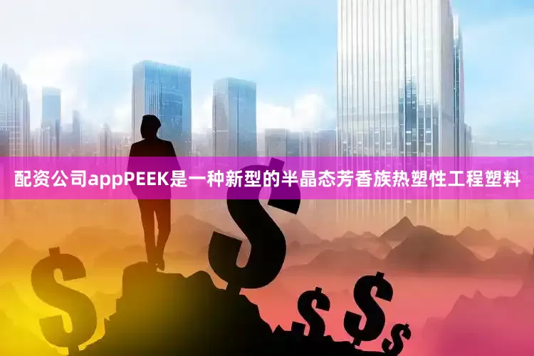配资公司appPEEK是一种新型的半晶态芳香族热塑性工程塑料