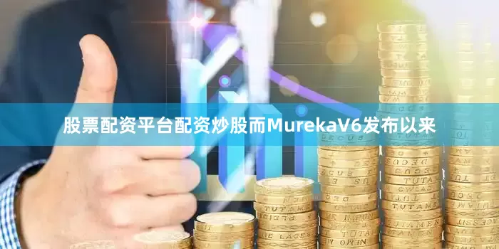 股票配资平台配资炒股而MurekaV6发布以来