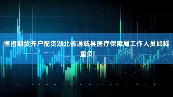 恒指期货开户配资湖北省通城县医疗保障局工作人员如释重负